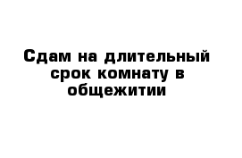 Сдам на длительный срок комнату в общежитии